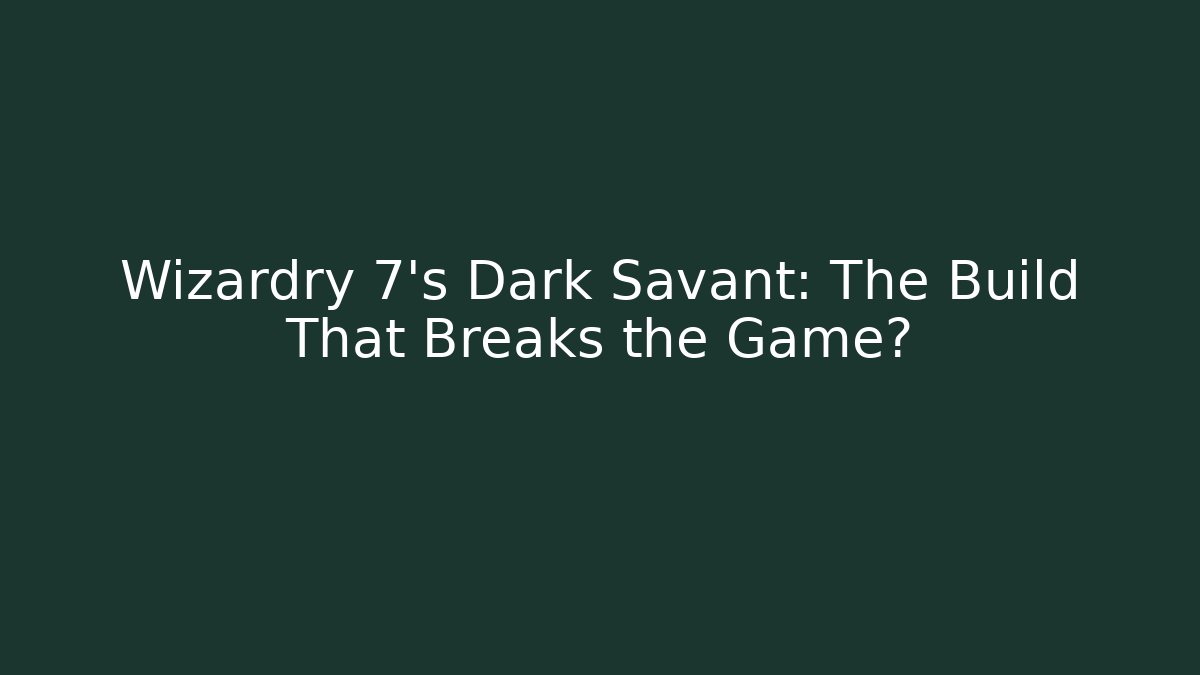 Wizardry 7’s Dark Savant: The Build That Breaks the Game?