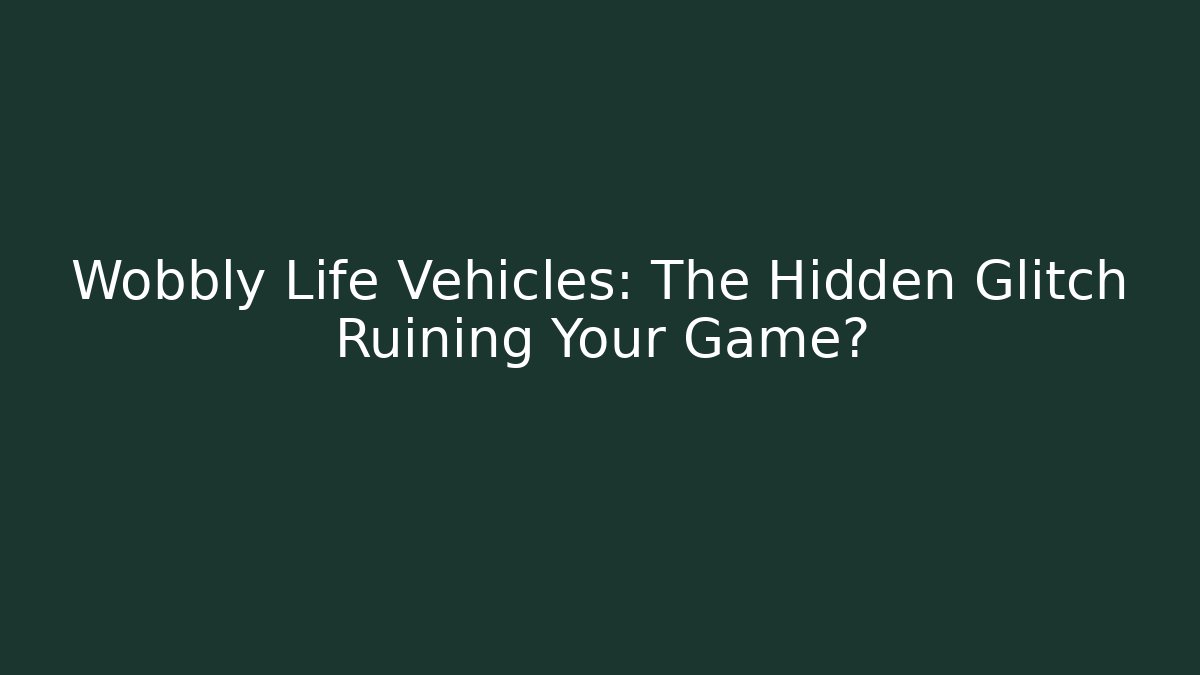 Wobbly Life Vehicles: The Hidden Glitch Ruining Your Game?