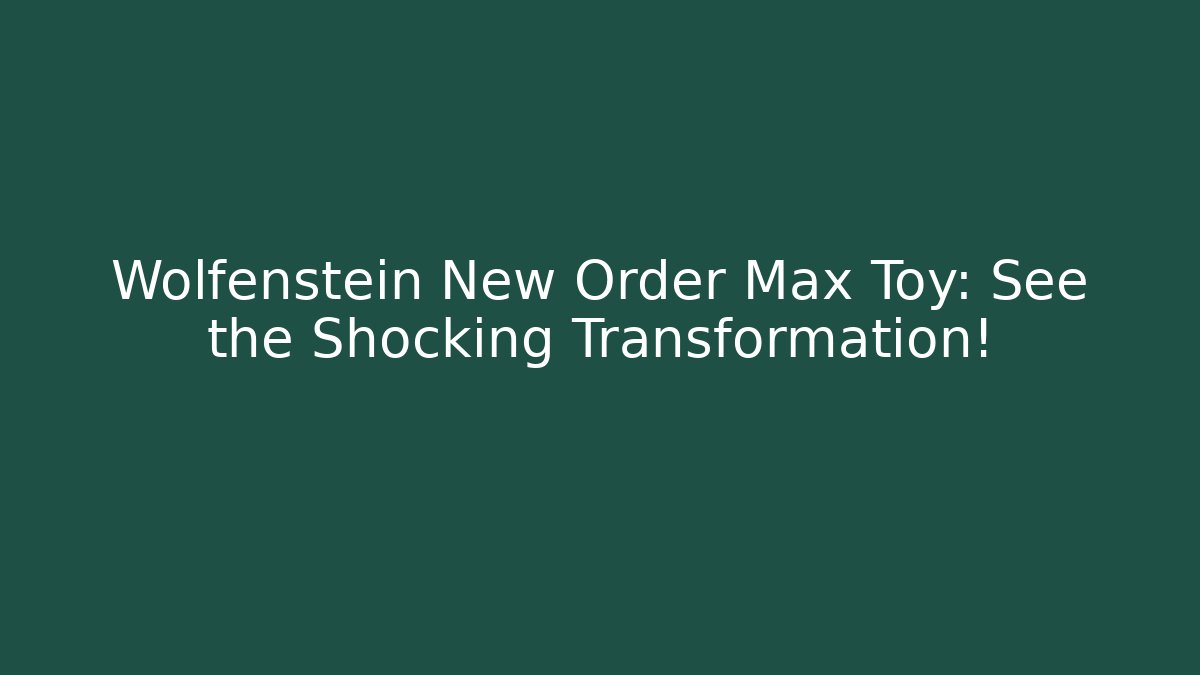 Wolfenstein New Order Max Toy: See the Shocking Transformation!