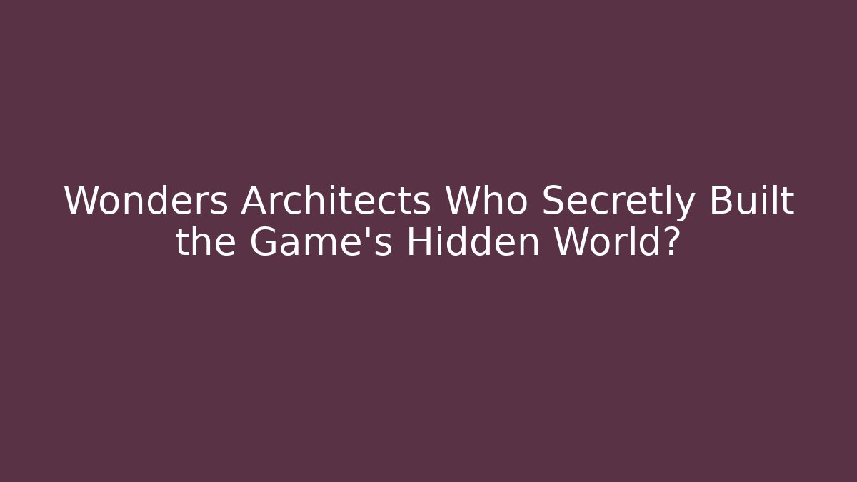 Wonders Architects Who Secretly Built the Game’s Hidden World?
