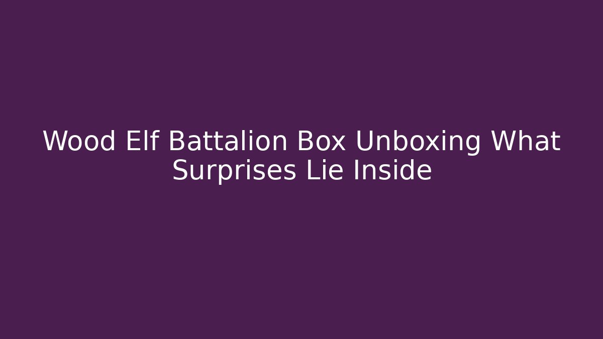 Wood Elf Battalion Box Unboxing What Surprises Lie Inside