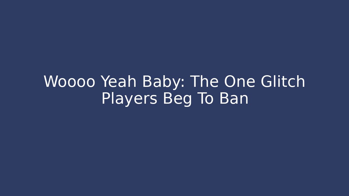 Woooo Yeah Baby: The One Glitch Players Beg To Ban