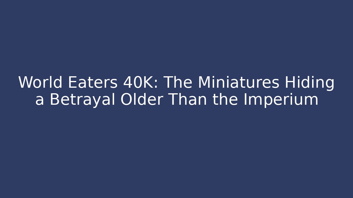 World Eaters 40K: The Miniatures Hiding a Betrayal Older Than the Imperium