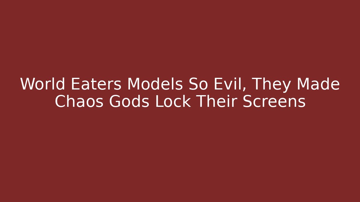 World Eaters Models So Evil, They Made Chaos Gods Lock Their Screens