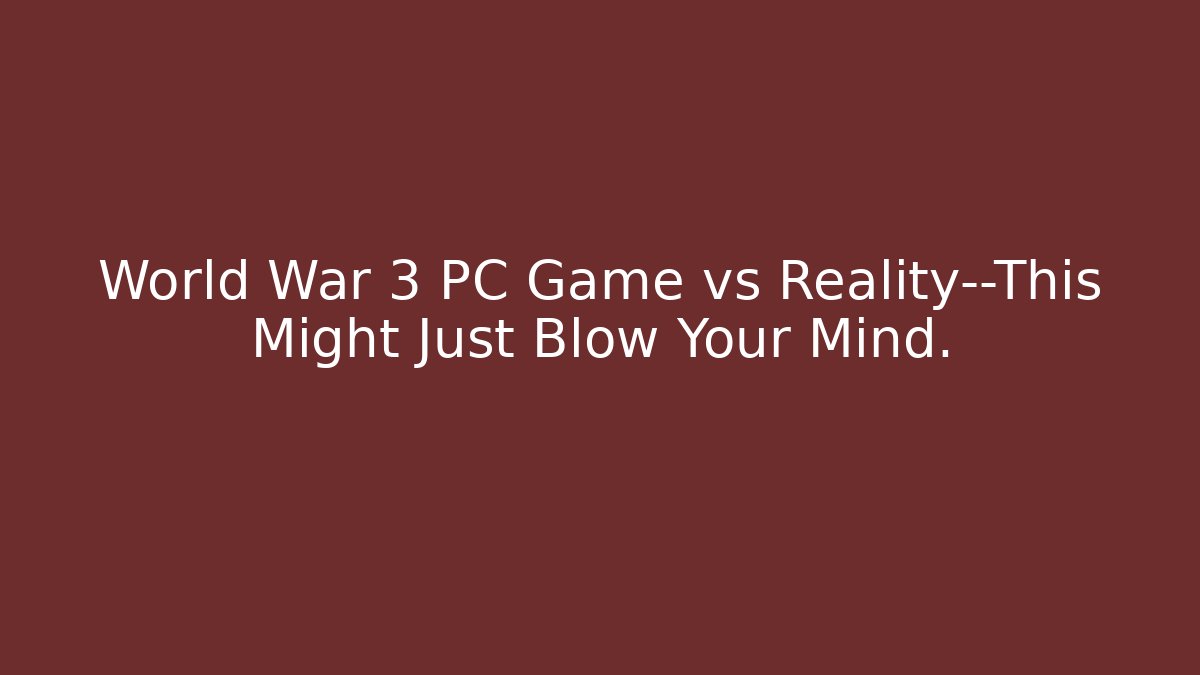 World War 3 PC Game vs Reality—This Might Just Blow Your Mind.