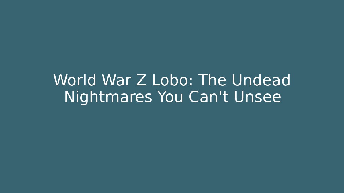 World War Z Lobo: The Undead Nightmares You Can’t Unsee - Felix Cat Insurance