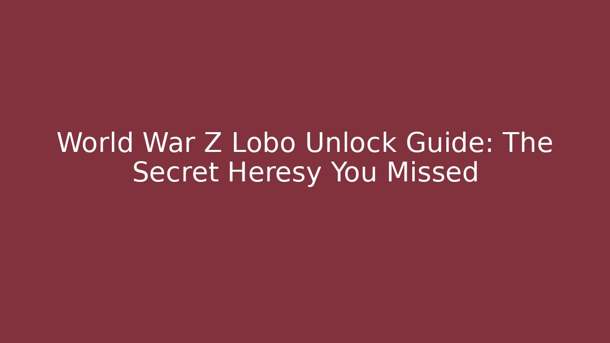 World War Z Lobo Unlock Guide: The Secret Heresy You Missed