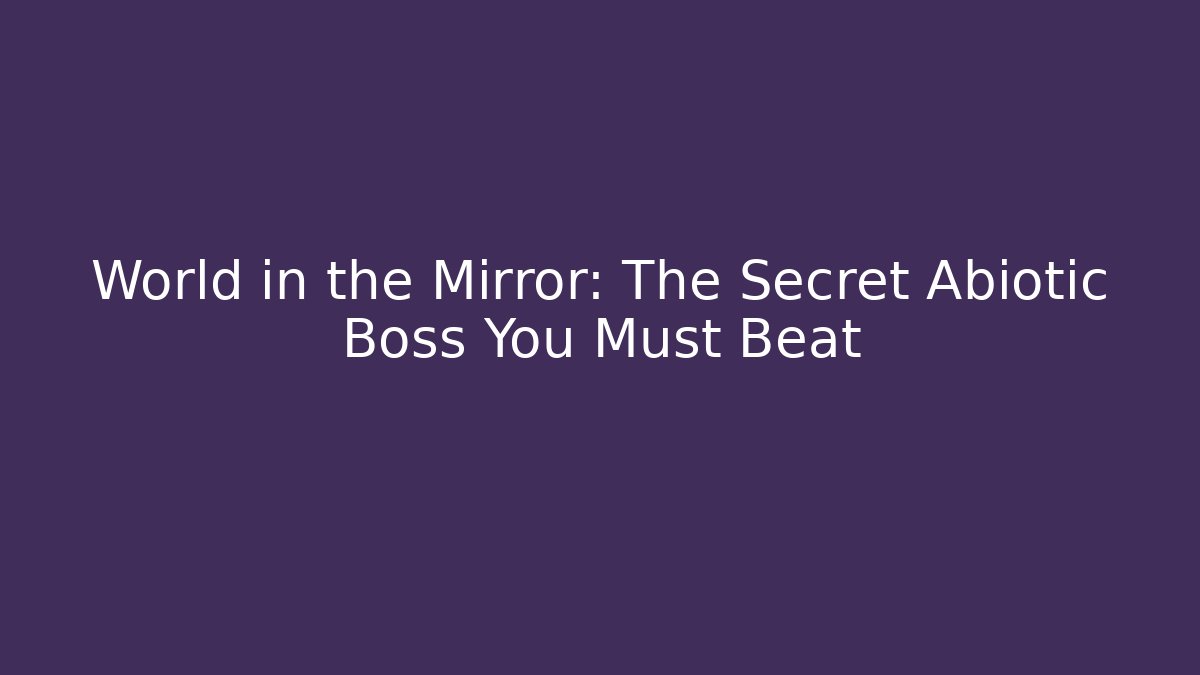 World in the Mirror: The Secret Abiotic Boss You Must Beat