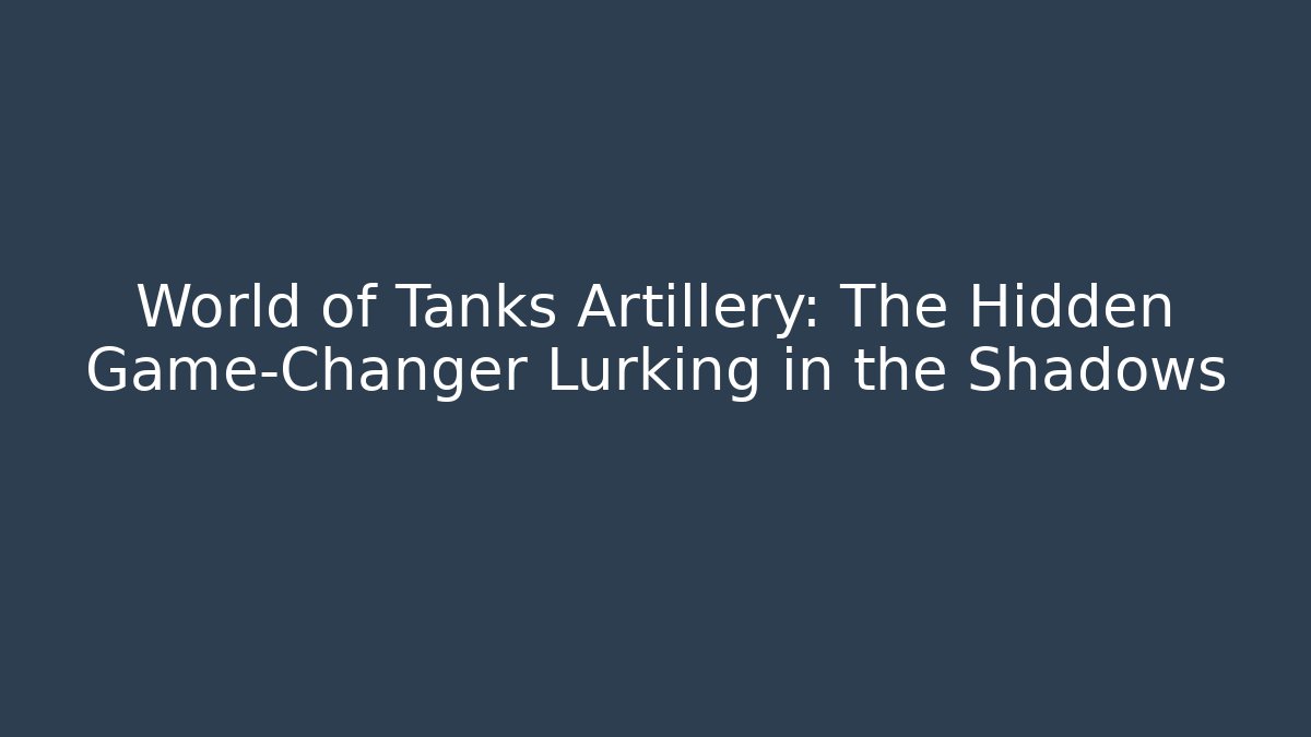 World of Tanks Artillery: The Hidden Game-Changer Lurking in the Shadows