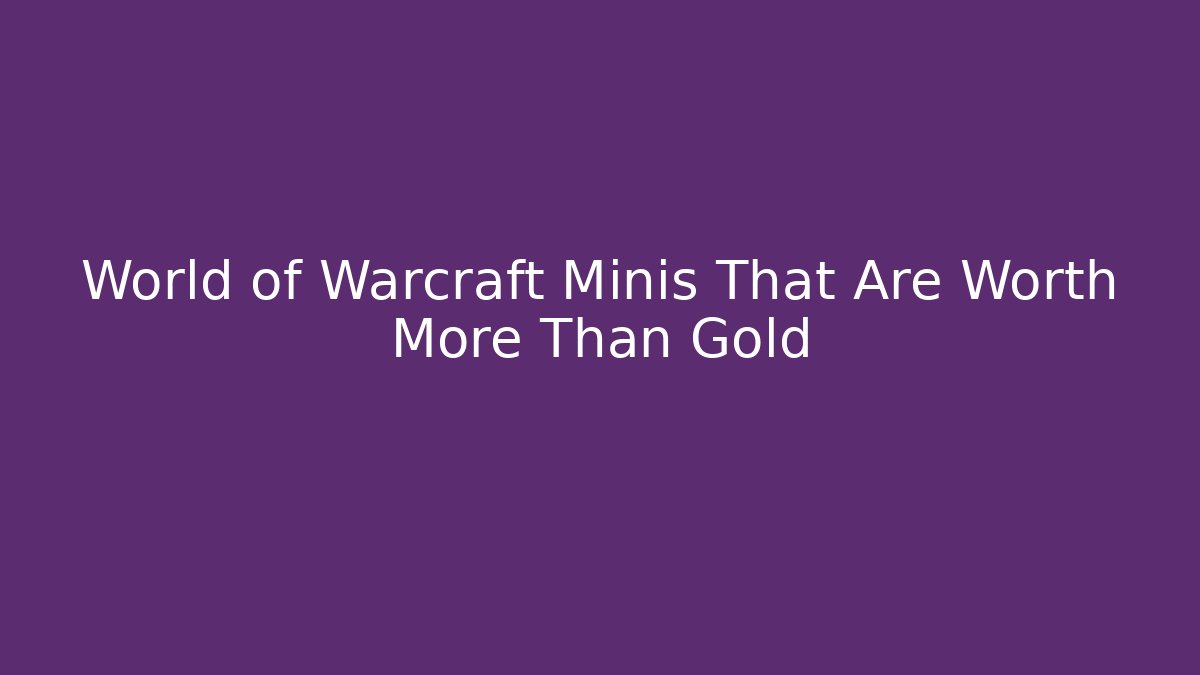 World of Warcraft Minis That Are Worth More Than Gold