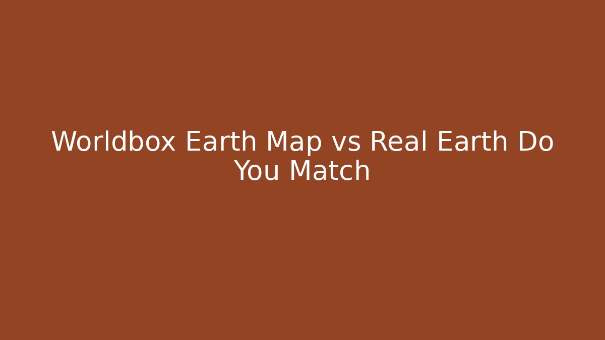 Worldbox Earth Map vs Real Earth Do You Match