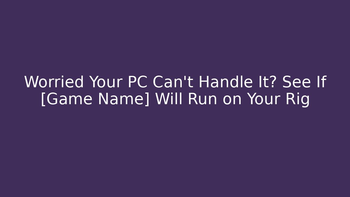 Worried Your PC Can't Handle It? See If [Game Name] Will Run on Your Rig