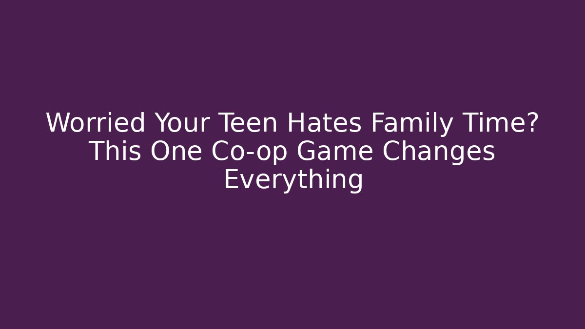 Worried Your Teen Hates Family Time? This One Co-op Game Changes Everything