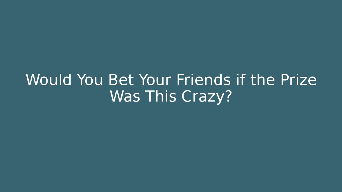 Would You Bet Your Friends if the Prize Was This Crazy?