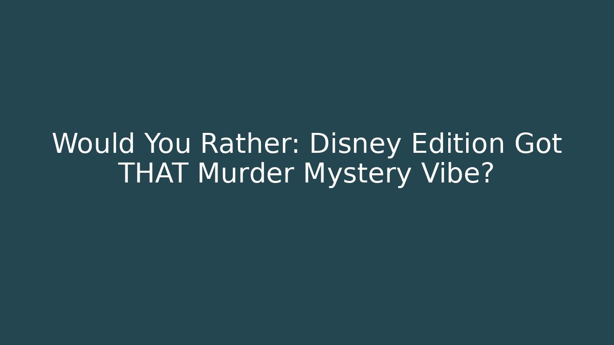 Would You Rather: Disney Edition Got THAT Murder Mystery Vibe?
