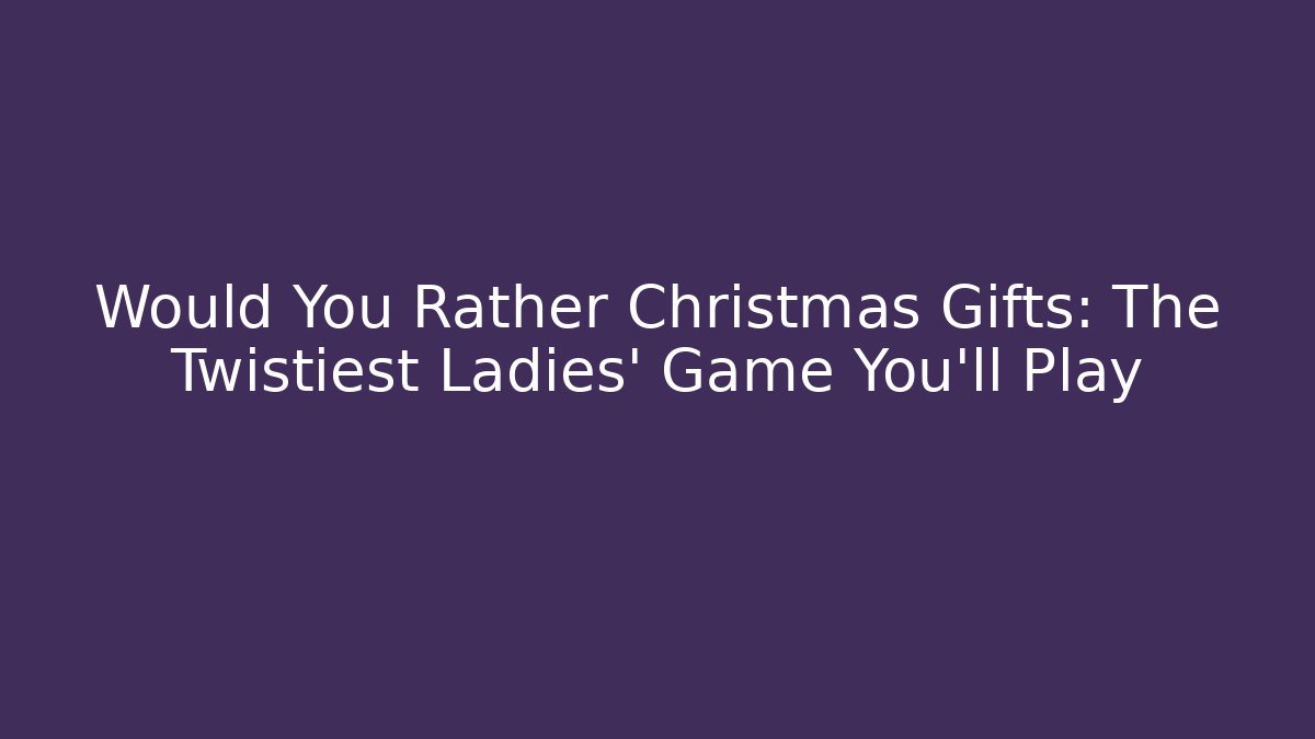 Would You Rather Christmas Gifts: The Twistiest Ladies' Game You'll Play