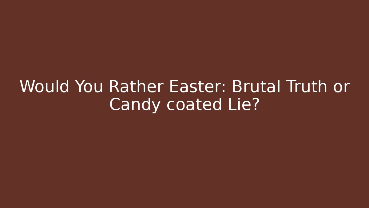 Would You Rather Easter: Brutal Truth or Candy coated Lie?