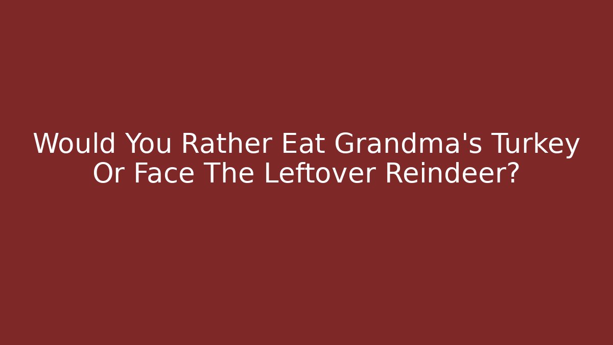Would You Rather Eat Grandma's Turkey Or Face The Leftover Reindeer?