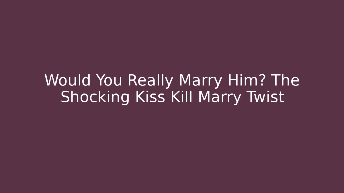 Would You Really Marry Him? The Shocking Kiss Kill Marry Twist