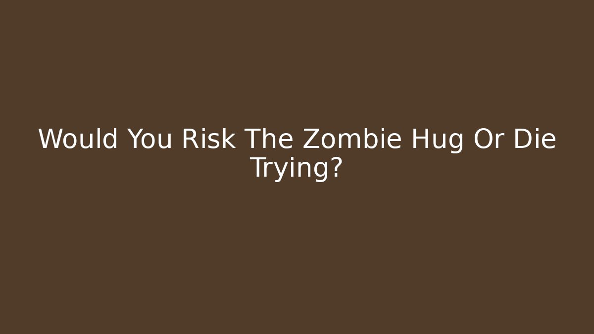 Would You Risk The Zombie Hug Or Die Trying?