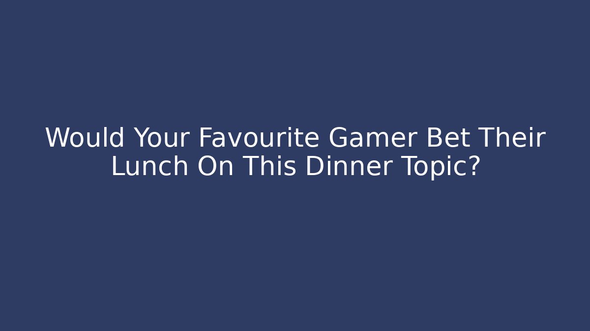 Would Your Favourite Gamer Bet Their Lunch On This Dinner Topic?