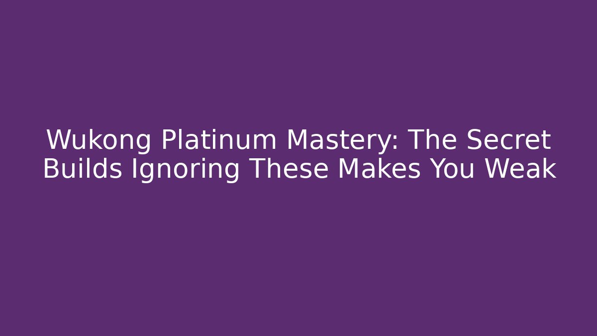 Wukong Platinum Mastery: The Secret Builds Ignoring These Makes You Weak