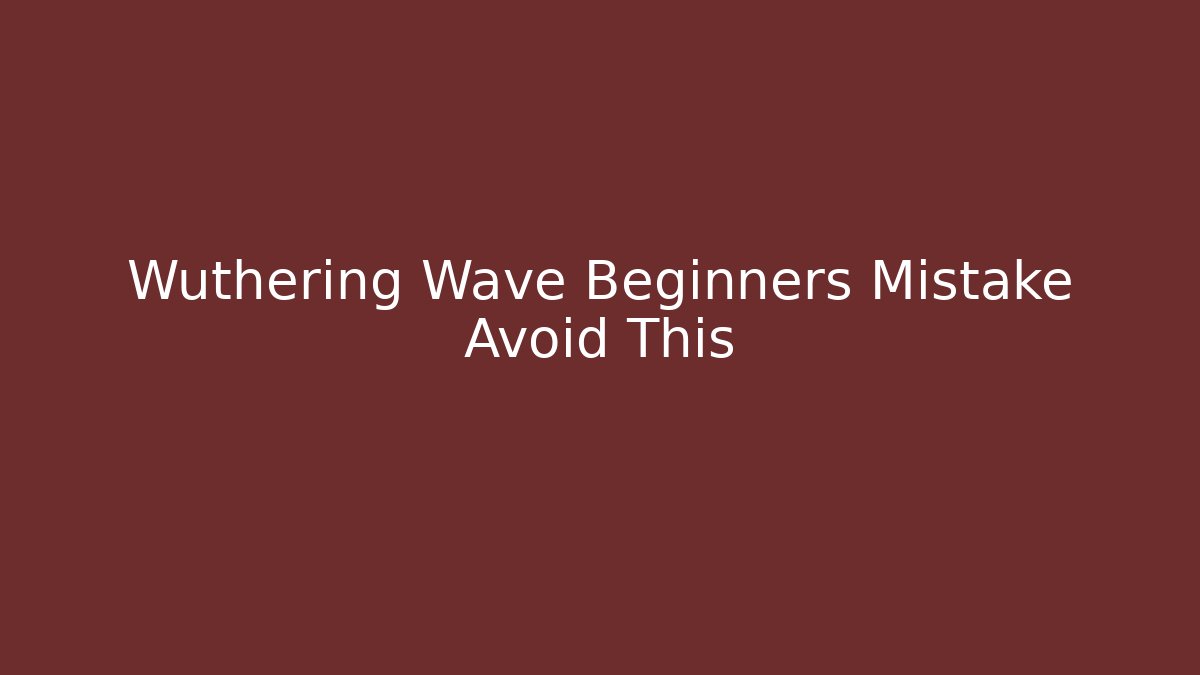 Wuthering Wave Beginners Mistake Avoid This