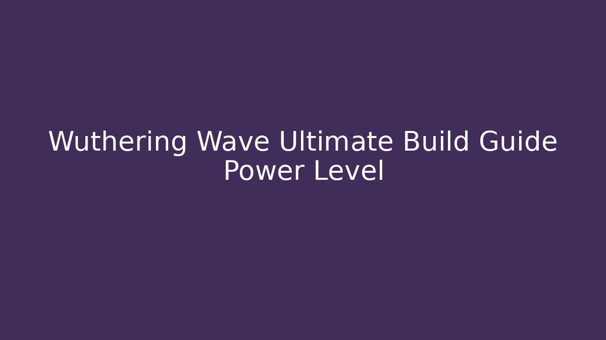 Wuthering Wave Ultimate Build Guide Power Level
