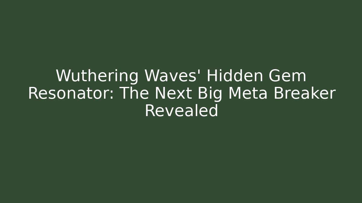 Wuthering Waves' Hidden Gem Resonator: The Next Big Meta Breaker Revealed