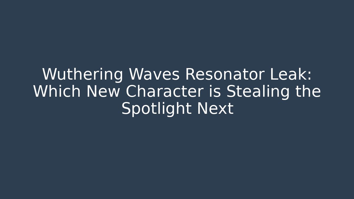Wuthering Waves Resonator Leak: Which New Character is Stealing the Spotlight Next