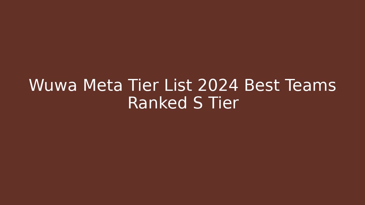 Wuwa Meta Tier List 2024 Best Teams Ranked S Tier