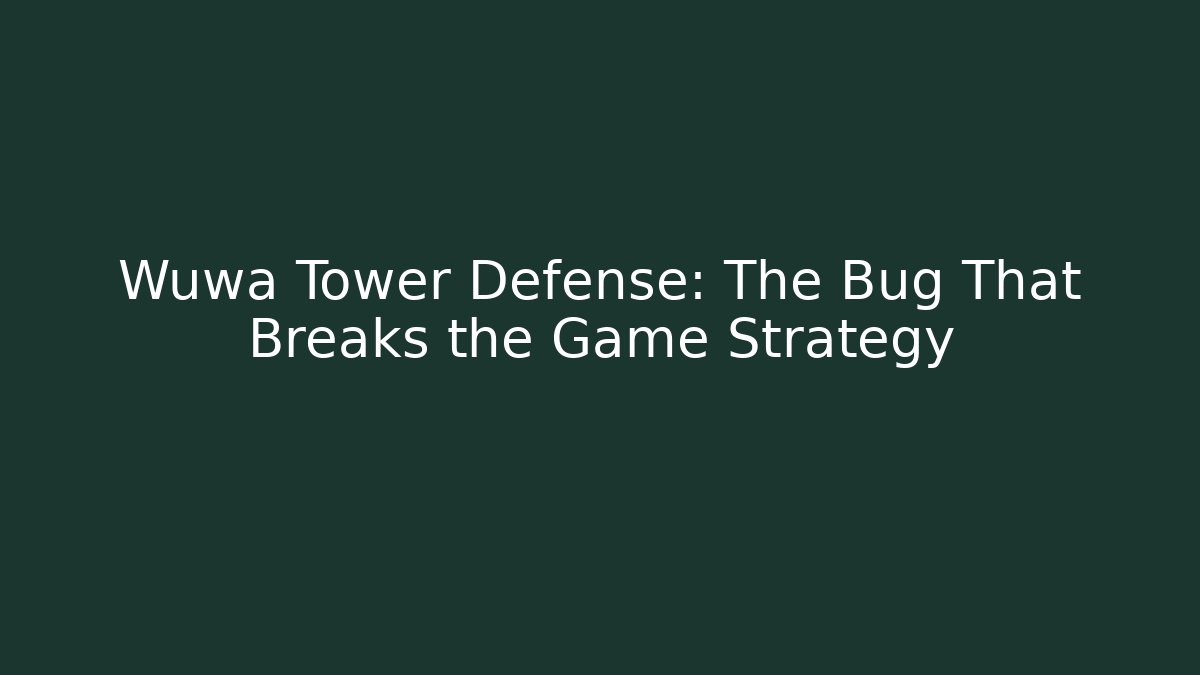 Wuwa Tower Defense: The Bug That Breaks the Game Strategy