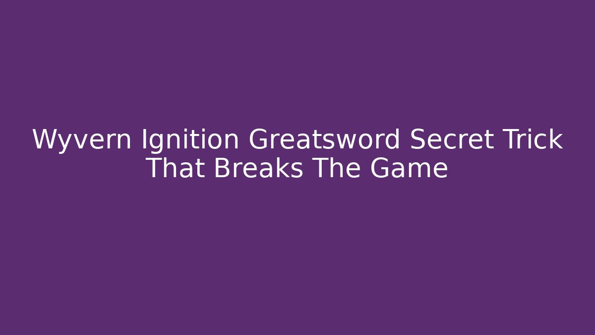 Wyvern Ignition Greatsword Secret Trick That Breaks The Game