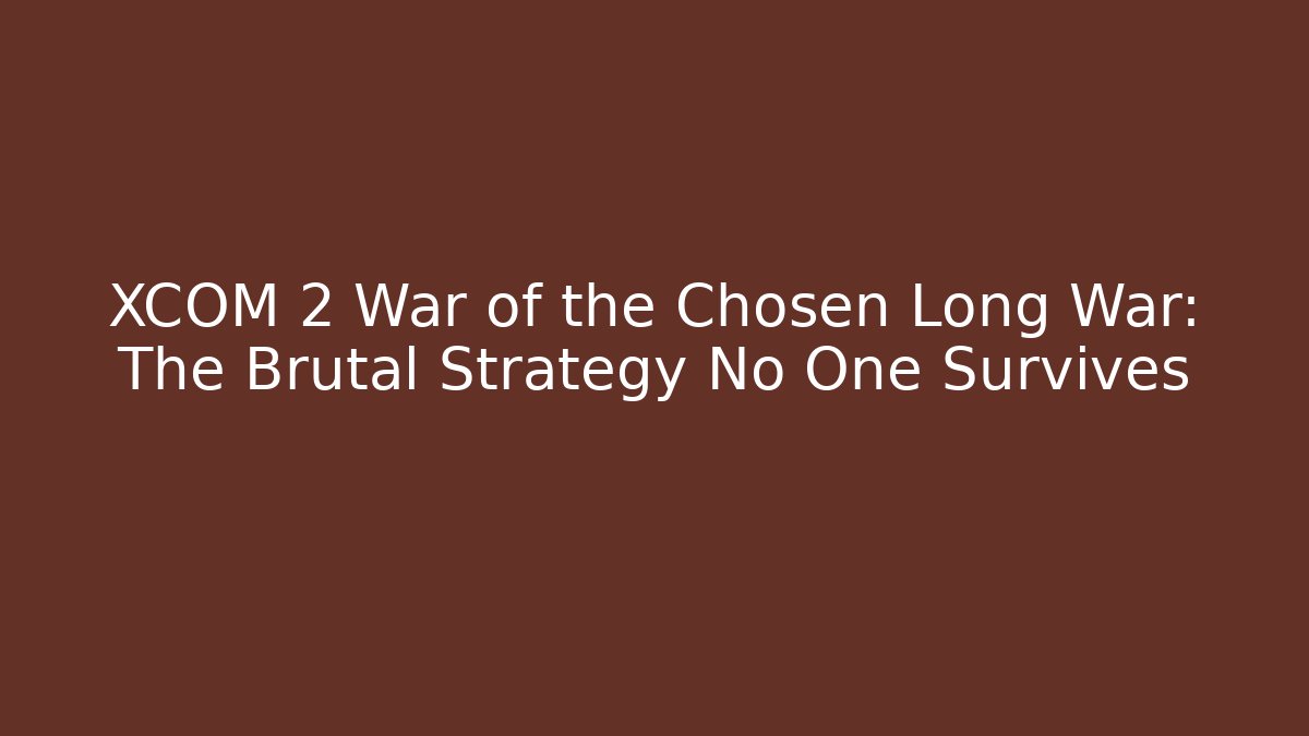 XCOM 2 War of the Chosen Long War: The Brutal Strategy No One Survives