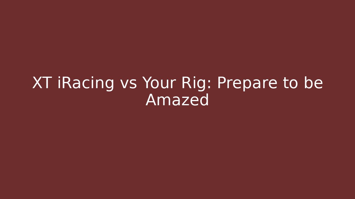 XT iRacing vs Your Rig: Prepare to be Amazed
