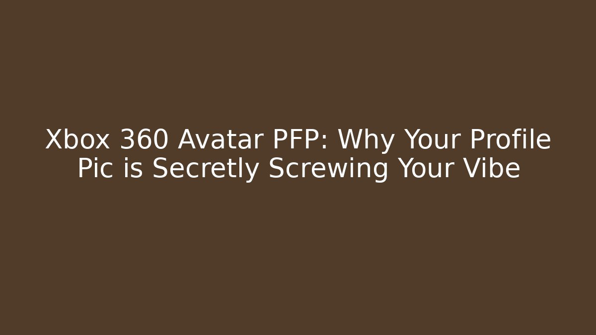 Xbox 360 Avatar PFP: Why Your Profile Pic is Secretly Screwing Your Vibe