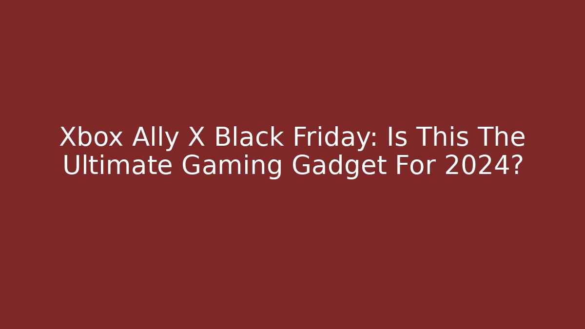 Xbox Ally X Black Friday: Is This The Ultimate Gaming Gadget For 2024?