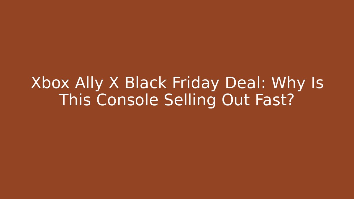 Xbox Ally X Black Friday Deal: Why Is This Console Selling Out Fast?