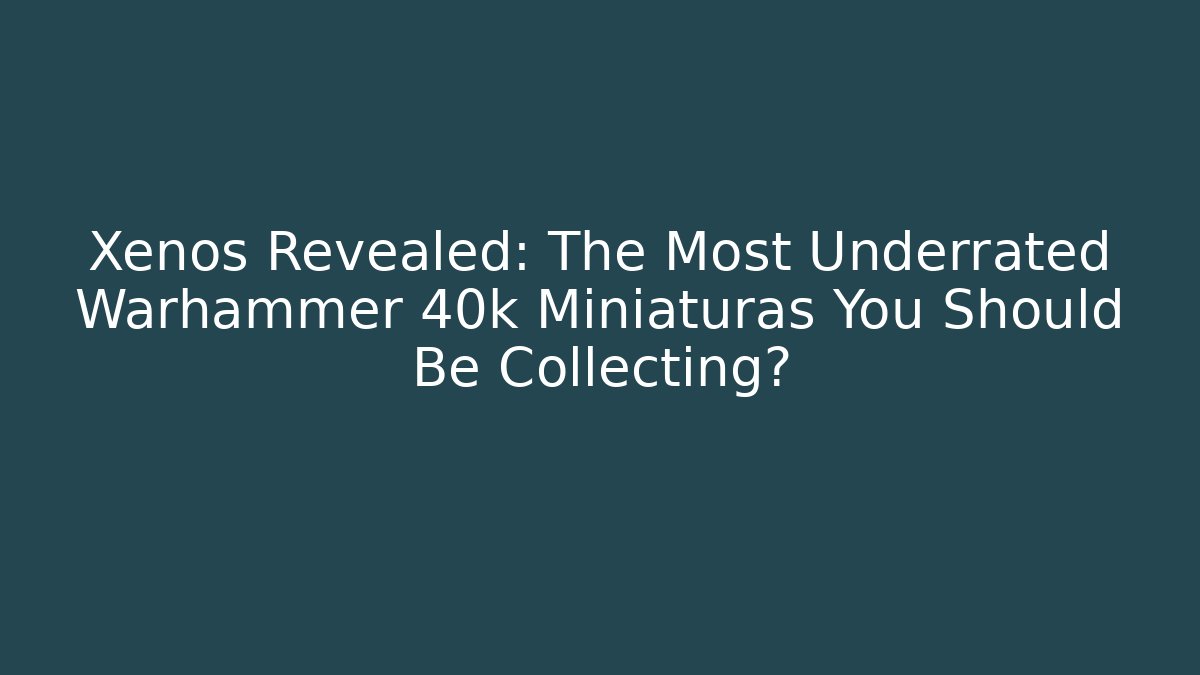 Xenos Revealed: The Most Underrated Warhammer 40k Miniaturas You Should Be Collecting?