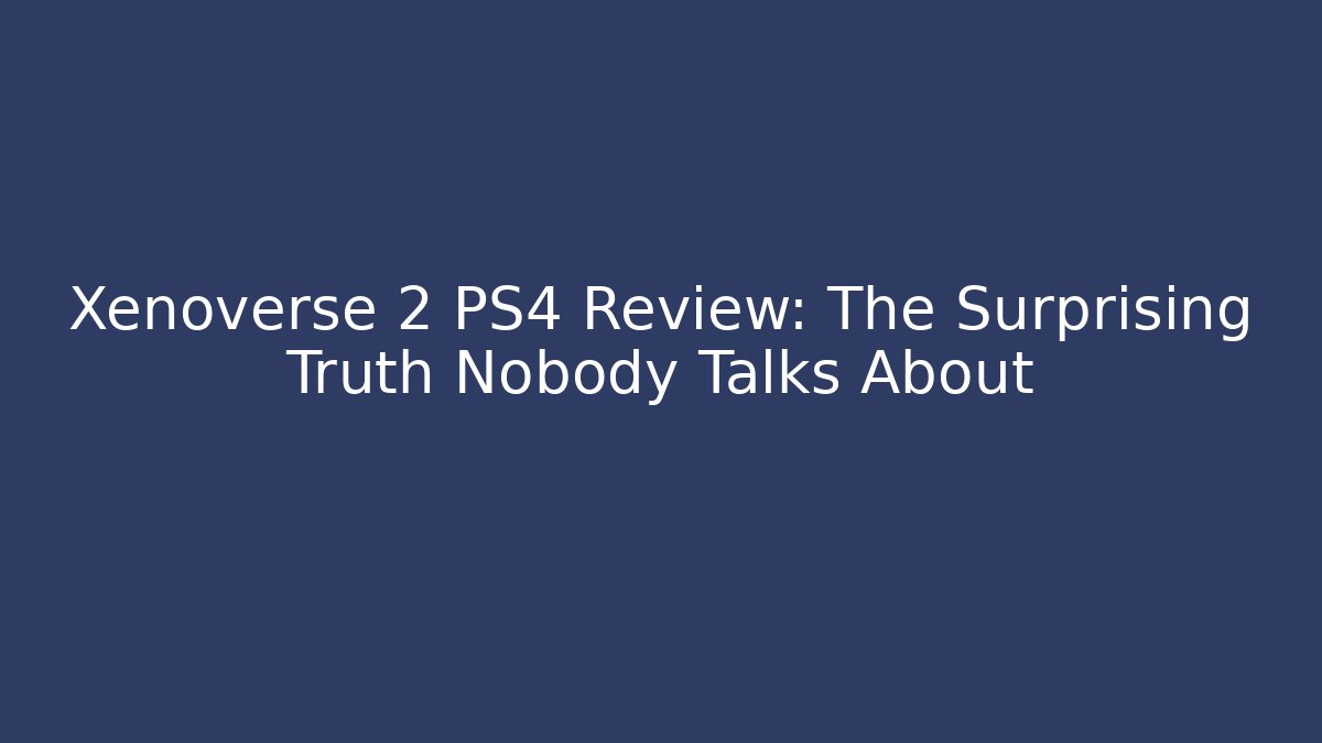 Xenoverse 2 PS4 Review: The Surprising Truth Nobody Talks About