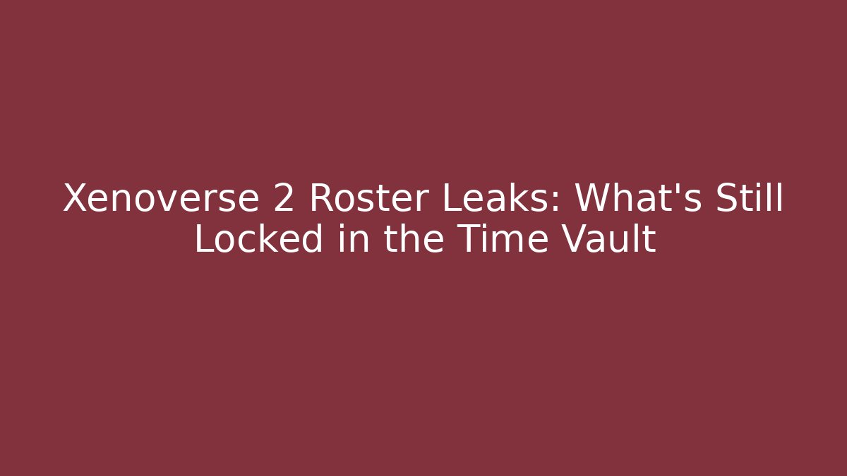 Xenoverse 2 Roster Leaks: What's Still Locked in the Time Vault