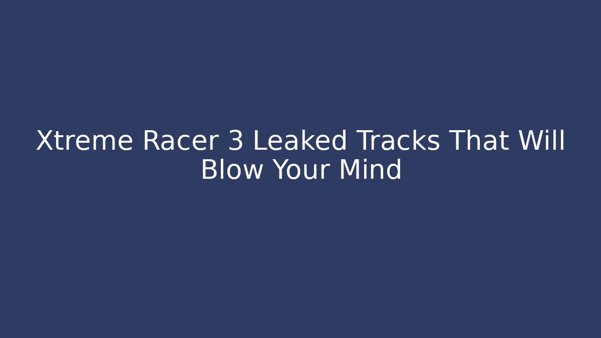 Xtreme Racer 3 Leaked Tracks That Will Blow Your Mind