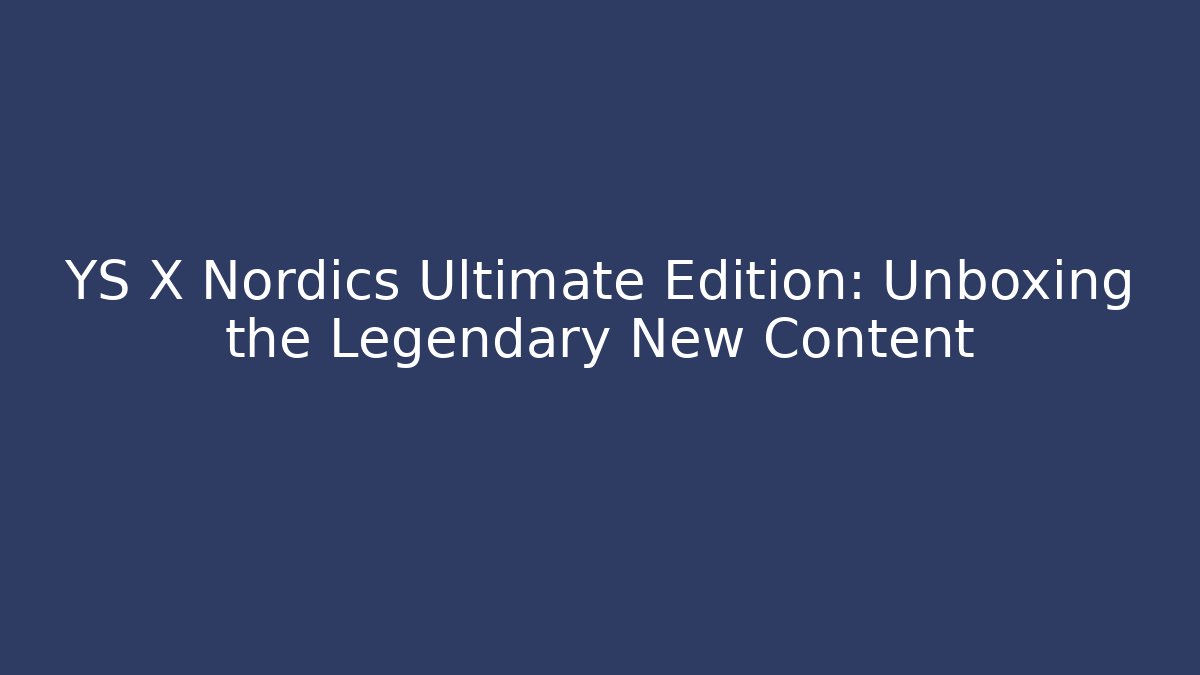 YS X Nordics Ultimate Edition: Unboxing the Legendary New Content