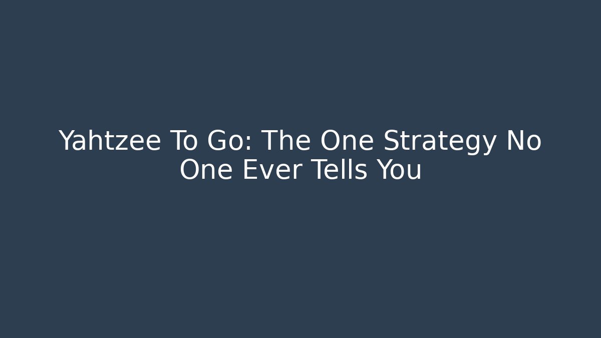 Yahtzee To Go: The One Strategy No One Ever Tells You