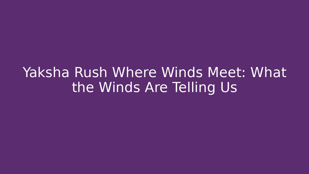Yaksha Rush Where Winds Meet: What the Winds Are Telling Us