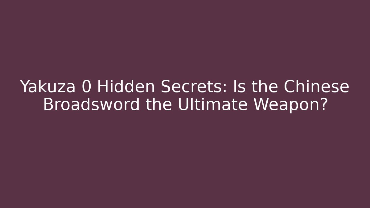Yakuza 0 Hidden Secrets: Is the Chinese Broadsword the Ultimate Weapon?