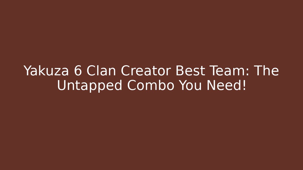 Yakuza 6 Clan Creator Best Team: The Untapped Combo You Need!