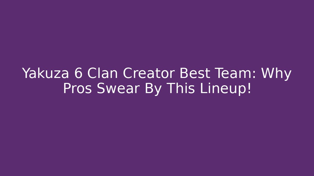 Yakuza 6 Clan Creator Best Team: Why Pros Swear By This Lineup!