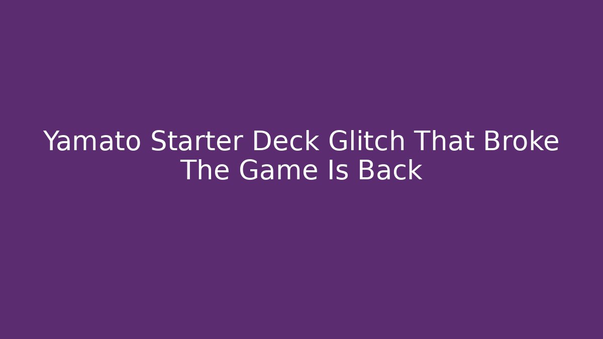 Yamato Starter Deck Glitch That Broke The Game Is Back