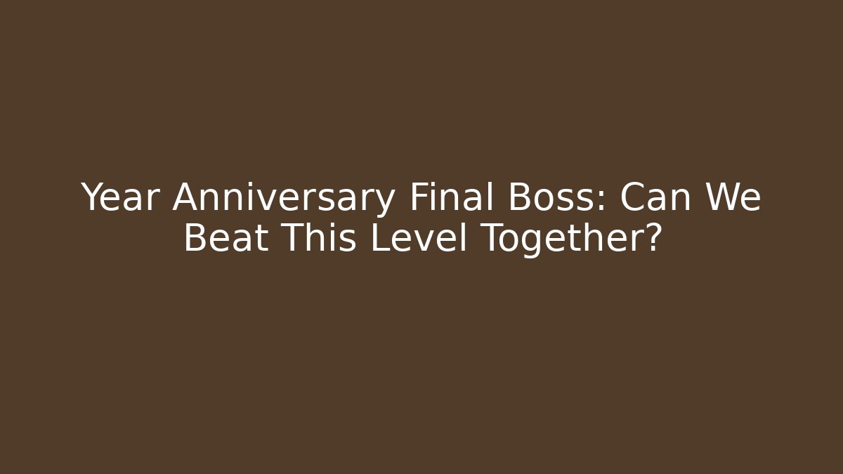 Year Anniversary Final Boss: Can We Beat This Level Together?